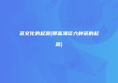 茶文化的起源(聊斋漫谈六种茶的起源)