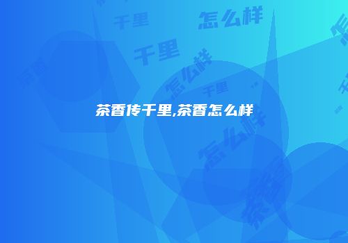 茶香传千里,茶香怎么样