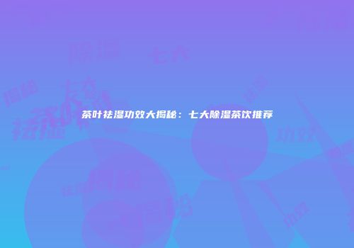 茶叶祛湿功效大揭秘：七大除湿茶饮推荐