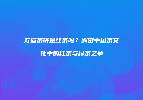 寿眉茶饼是红茶吗？解密中国茶文化中的红茶与绿茶之争
