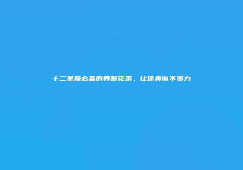 十二星座必备的养颜花茶，让你美丽不费力