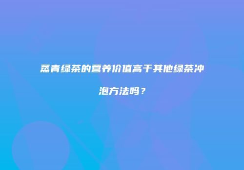蒸青绿茶的营养价值高于其他绿茶冲泡方法吗？