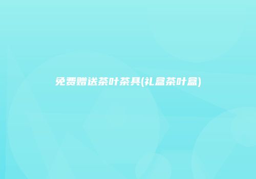 免费赠送茶叶茶具(礼盒茶叶盒)