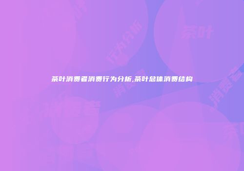 茶叶消费者消费行为分析,茶叶总体消费结构