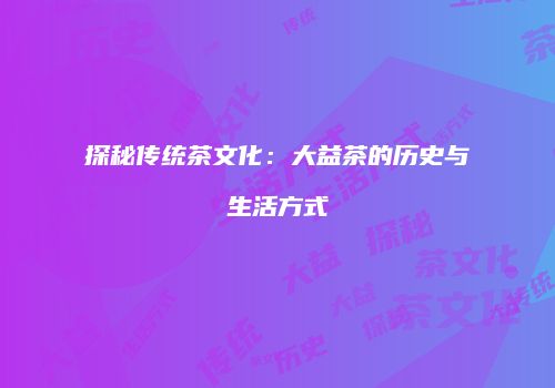 探秘传统茶文化：大益茶的历史与生活方式