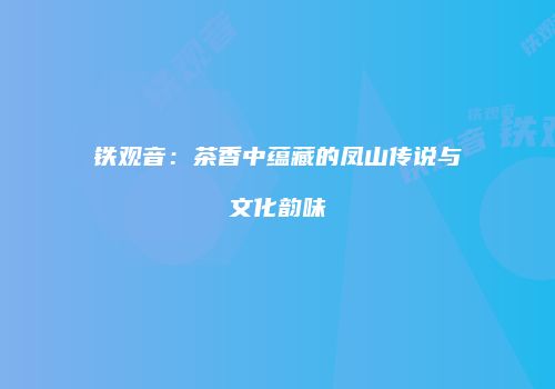铁观音：茶香中蕴藏的凤山传说与文化韵味