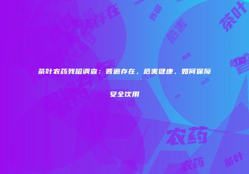 茶叶农药残留调查：普遍存在，危害健康，如何保障安全饮用