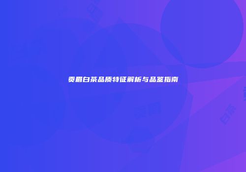 贡眉白茶品质特征解析与品鉴指南