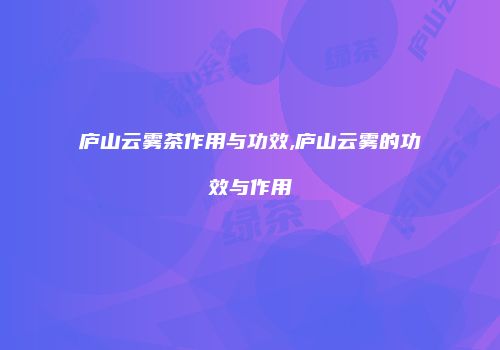 庐山云雾茶作用与功效,庐山云雾的功效与作用
