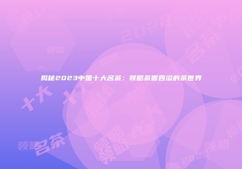 揭秘2023中国十大名茶：领略茶香四溢的茶世界