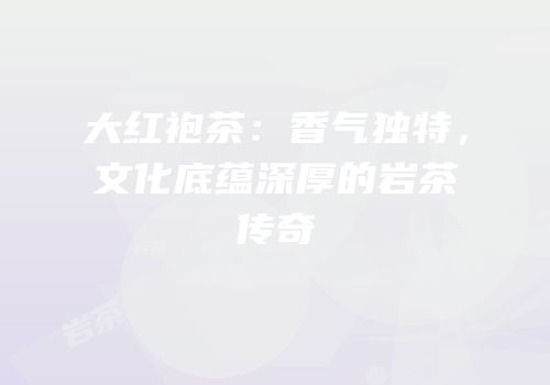 大红袍茶：香气独特，文化底蕴深厚的岩茶传奇