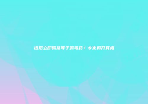饭后立即喝茶等于喝毒药？专家揭开真相