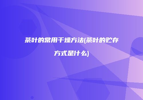 茶叶的常用干燥方法(茶叶的贮存方式是什么)