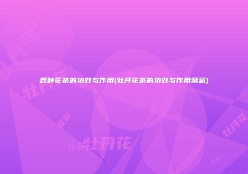 各种花茶的功效与作用(牡丹花茶的功效与作用禁忌)