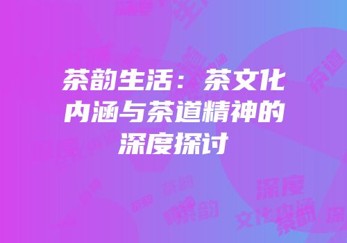 茶韵生活：茶文化内涵与茶道精神的深度探讨