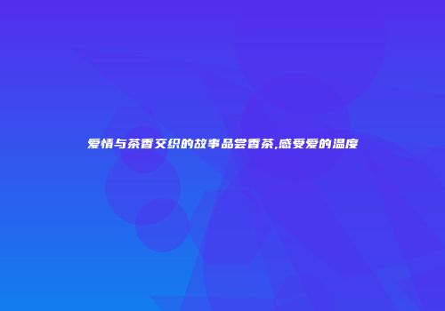 爱情与茶香交织的故事品尝香茶,感受爱的温度