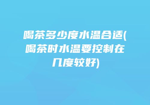 喝茶多少度水温合适(喝茶时水温要控制在几度较好)