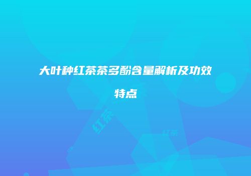 大叶种红茶茶多酚含量解析及功效特点