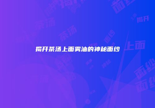 揭开茶汤上面雾油的神秘面纱