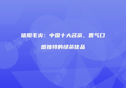 信阳毛尖：中国十大名茶，香气口感独特的绿茶佳品