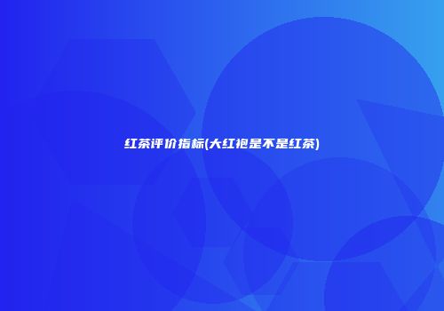 红茶评价指标(大红袍是不是红茶)