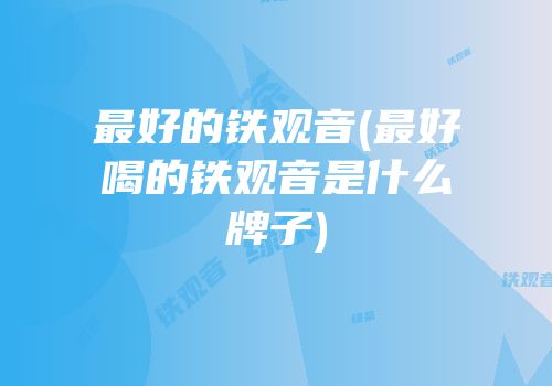 最好的铁观音(最好喝的铁观音是什么牌子)