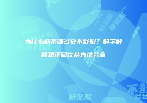 为什么新茶喝多会不舒服？科学解释和正确饮茶方法分享