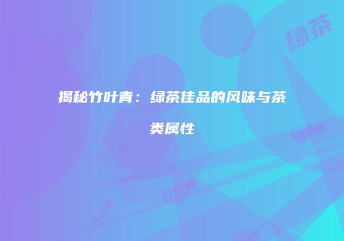 揭秘竹叶青：绿茶佳品的风味与茶类属性