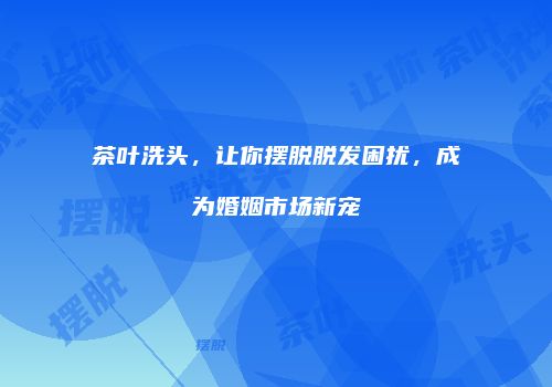 茶叶洗头，让你摆脱脱发困扰，成为婚姻市场新宠