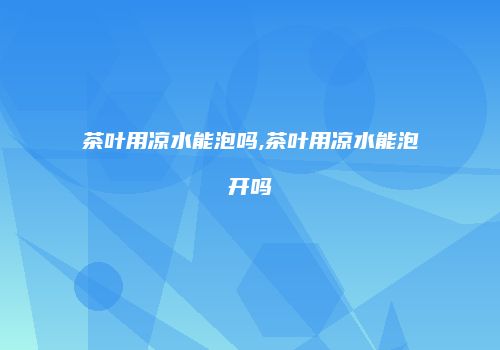 茶叶用凉水能泡吗,茶叶用凉水能泡开吗