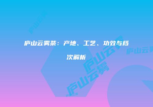 庐山云雾茶：产地、工艺、功效与档次解析