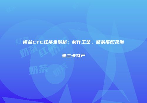 锡兰CTC红茶全解析：制作工艺、奶茶搭配及斯里兰卡特产