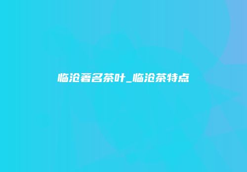 临沧著名茶叶_临沧茶特点
