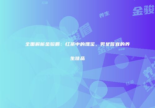 全面解析金骏眉：红茶中的瑰宝，男女皆宜的养生佳品