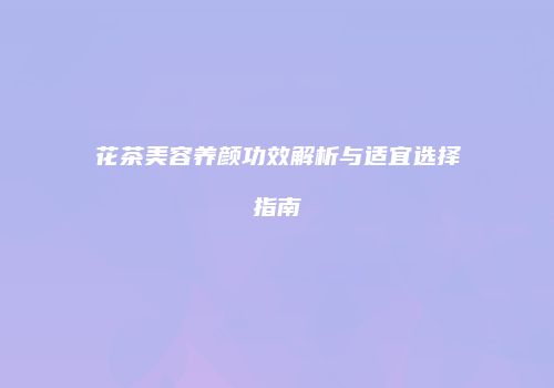 花茶美容养颜功效解析与适宜选择指南