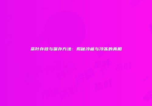 茶叶存放与保存方法：揭秘冷藏与冷冻的真相