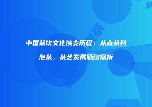 中国茶饮文化演变历程：从点茶到泡茶，茶艺发展脉络探析