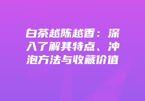 白茶越陈越香：深入了解其特点、冲泡方法与收藏价值