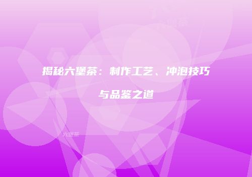 揭秘六堡茶：制作工艺、冲泡技巧与品鉴之道