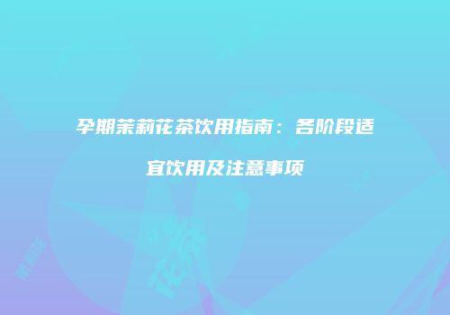 孕期茉莉花茶饮用指南：各阶段适宜饮用及注意事项