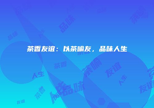 茶香友谊：以茶喻友，品味人生