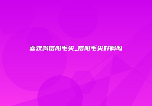 喜欢喝信阳毛尖_信阳毛尖好喝吗