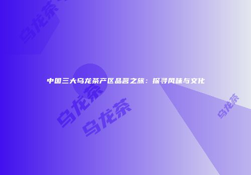 中国三大乌龙茶产区品茗之旅：探寻风味与文化
