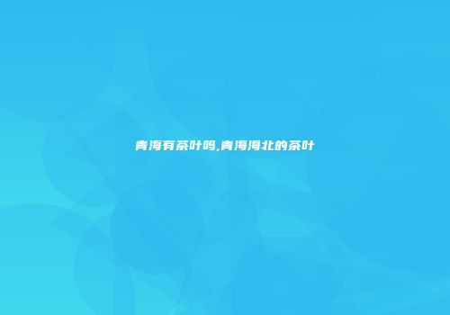 青海有茶叶吗,青海海北的茶叶