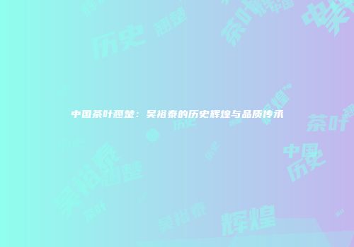 中国茶叶翘楚：吴裕泰的历史辉煌与品质传承