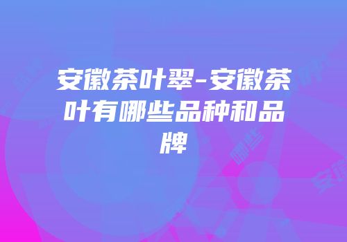 安徽茶叶翠-安徽茶叶有哪些品种和品牌