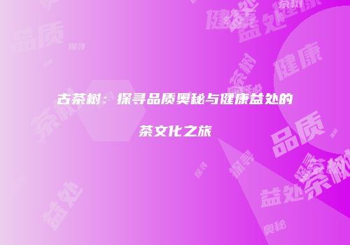 古茶树：探寻品质奥秘与健康益处的茶文化之旅