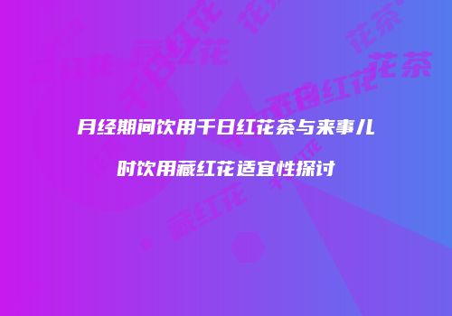 月经期间饮用千日红花茶与来事儿时饮用藏红花适宜性探讨