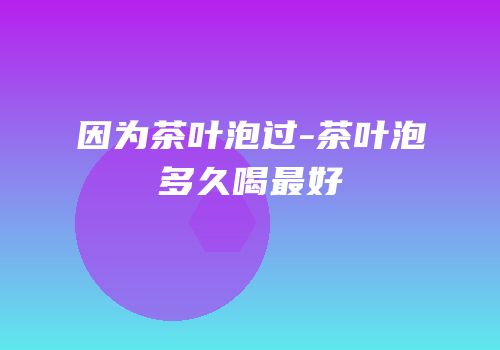 因为茶叶泡过-茶叶泡多久喝最好