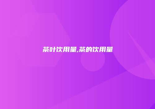 茶叶饮用量,茶的饮用量